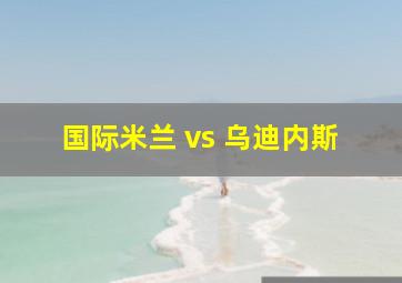 国际米兰 vs 乌迪内斯